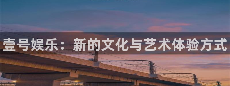 福建PG电子机电股份公司：壹号娱乐：新的文化与艺术体验方式