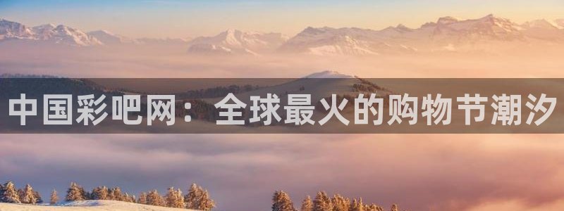 PG电子4平台注册：中国彩吧网：全球最火的购物节潮汐